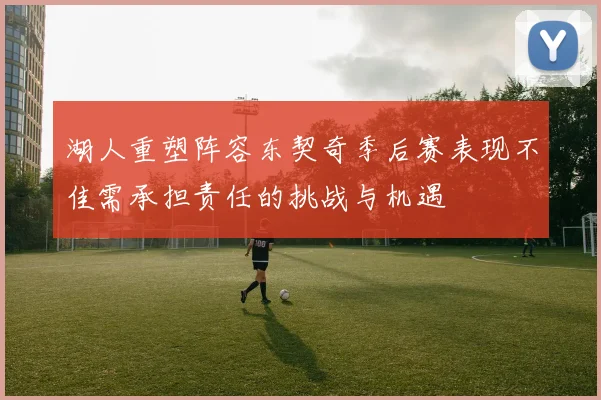 湖人重塑阵容东契奇季后赛表现不佳需承担责任的挑战与机遇