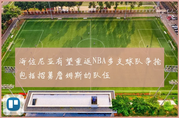 海佐尼亚有望重返NBA多支球队争抢包括招募詹姆斯的队伍