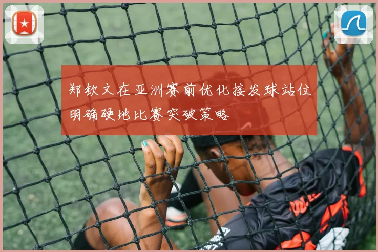 郑钦文在亚洲赛前优化接发球站位明确硬地比赛突破策略