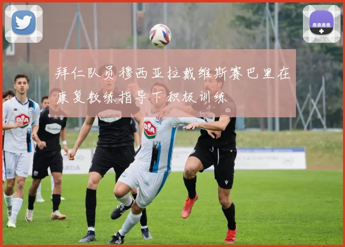 拜仁队员穆西亚拉戴维斯赛巴里在康复教练指导下积极训练