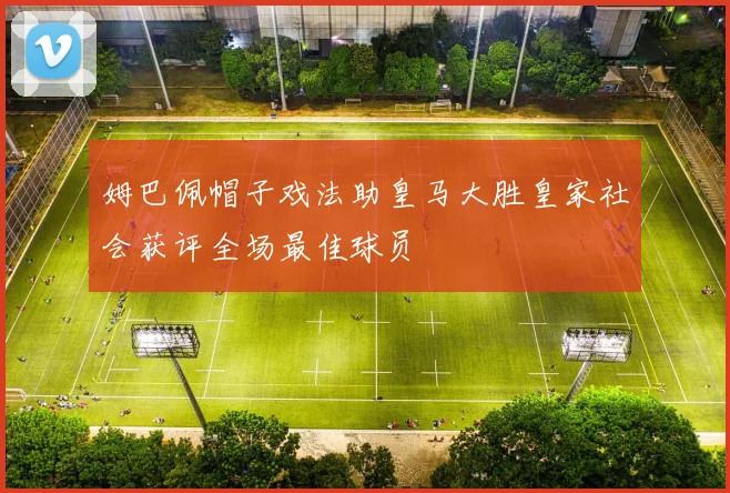 姆巴佩帽子戏法助皇马大胜皇家社会获评全场最佳球员