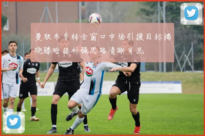 曼联冬季转会窗口中场引援目标揭晓滕哈赫补强思路清晰可见