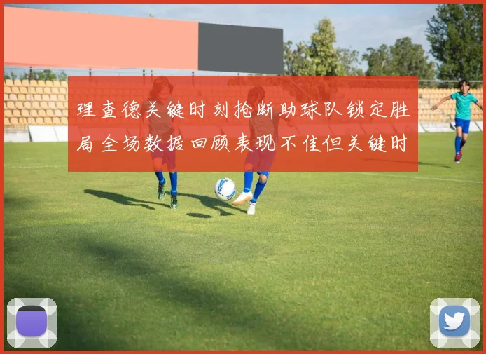 理查德关键时刻抢断助球队锁定胜局全场数据回顾表现不佳但关键时刻挺身而出