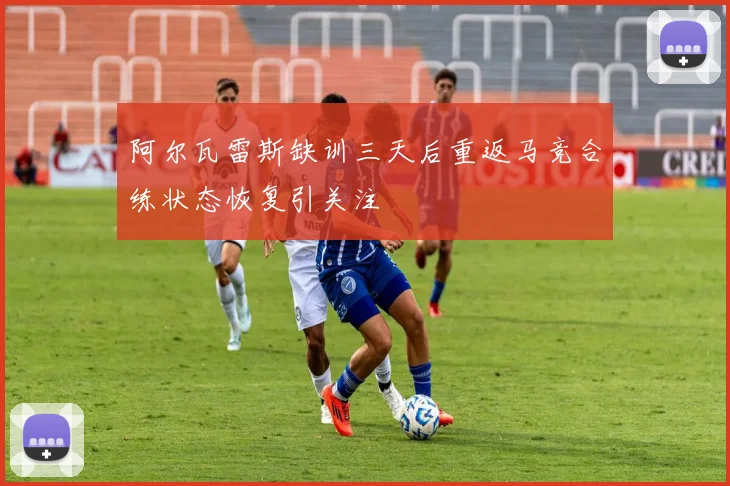 阿尔瓦雷斯缺训三天后重返马竞合练状态恢复引关注