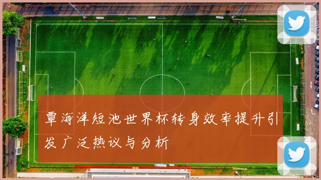 覃海洋短池世界杯转身效率提升引发广泛热议与分析