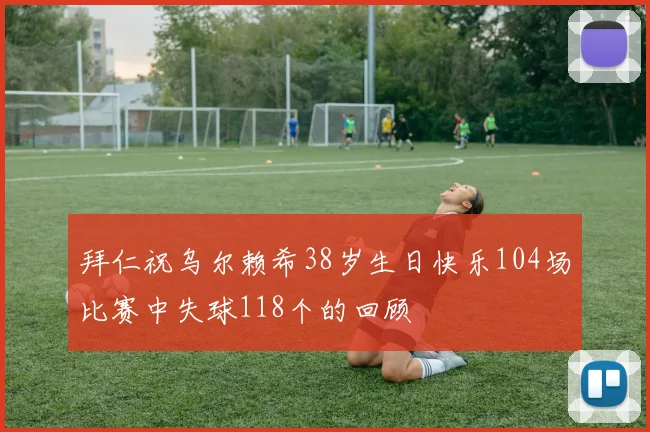 拜仁祝乌尔赖希38岁生日快乐104场比赛中失球118个的回顾