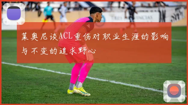 莱奥尼谈ACL重伤对职业生涯的影响与不变的追求野心