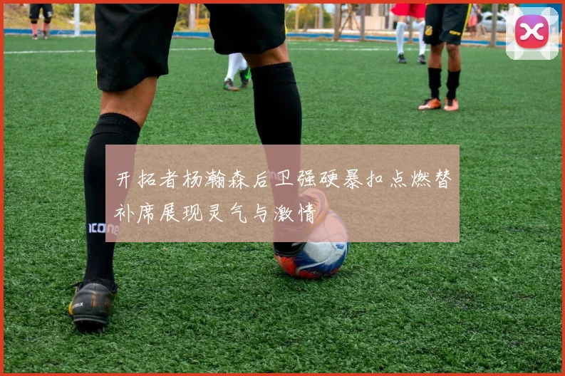 开拓者杨瀚森后卫强硬暴扣点燃替补席展现灵气与激情
